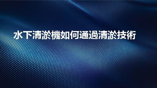 水下清淤機如何通過清淤技術(shù)提升水質(zhì)與生態(tài)環(huán)境的最終效果？